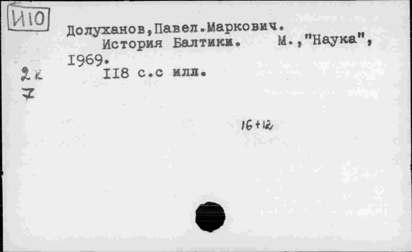 ﻿Долуханов,Павел.Маркович.
История Балтики. М.* Наука , 1969.
118 с.с или.
/6 + 1*